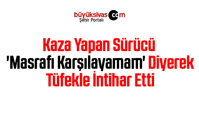 Kaza Yapan Sürücü ‘Masrafı Karşılayamam’ Diyerek Tüfekle İntihar Etti