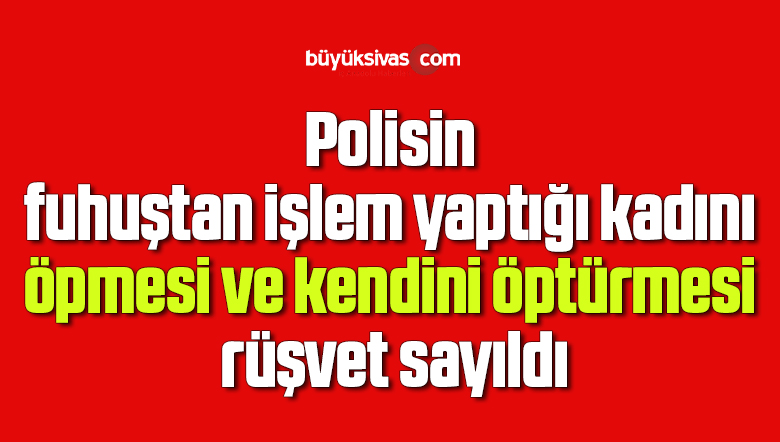 Polisin fuhuştan işlem yaptığı kadını öpmesi ve kendini öptürmesi rüşvet sayıldı