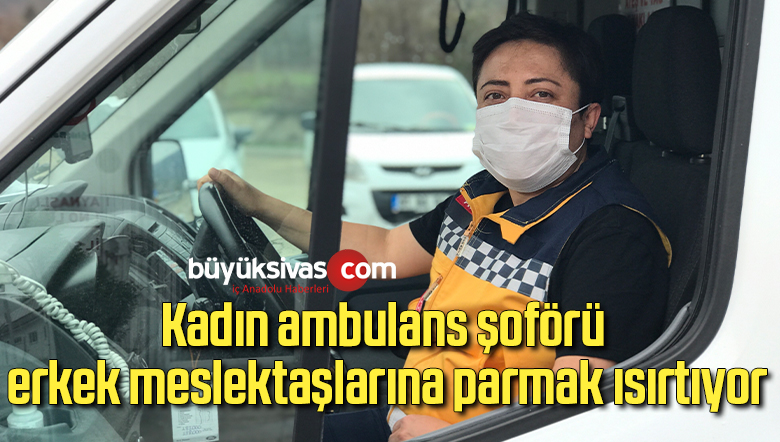 Kadın ambulans şoförü erkek meslektaşlarına parmak ısırtıyor