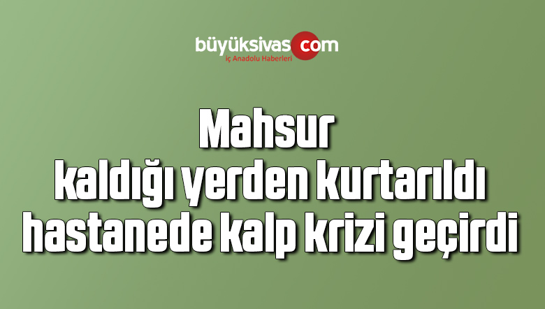 Mahsur kaldığı yerden kurtarıldı, hastanede kalp krizi geçirdi