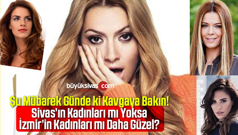 İzmir’in Kadınları mı Sivas’ın Kadınları mı Daha Güzel? Kavga Başladı