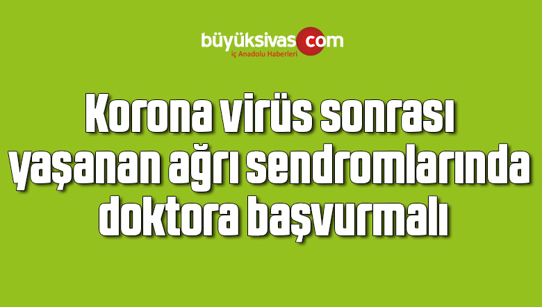 Korona virüs sonrası yaşanan ağrı sendromlarında doktora başvurmalı