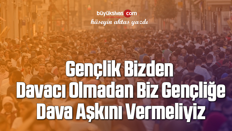 Gençlik Bizden Davacı Olmadan Biz Gençliğe Dava Aşkını Vermeliyiz