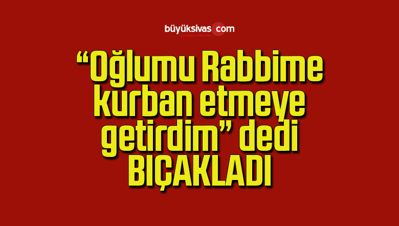 Oğlunu Keserek Ağır Yaralayan Babanın Kan Donduran İfadeleri Ortaya Çıktı