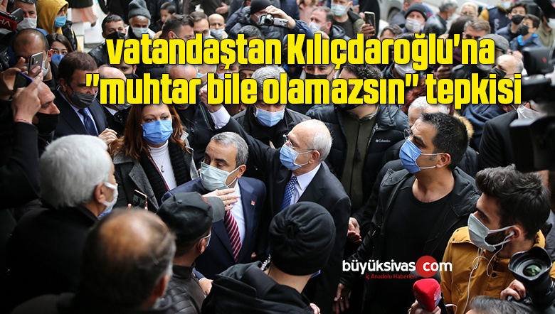 vatandaştan Kılıçdaroğlu’na “muhtar bile olamazsın” tepkisi