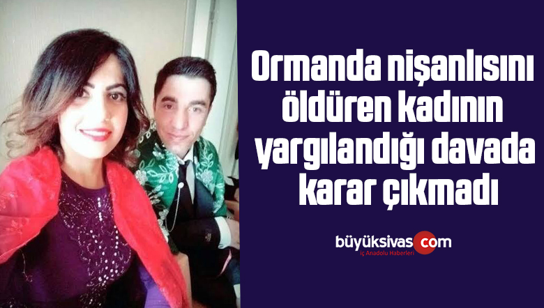 Ormanda nişanlısını öldüren kadının yargılandığı davada karar çıkmadı