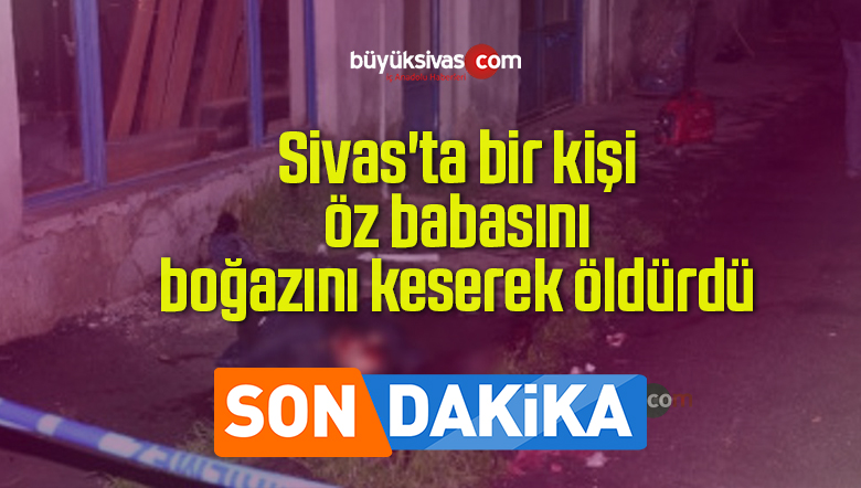 Sivas’ta bir kişi öz babasını boğazını keserek öldürdü