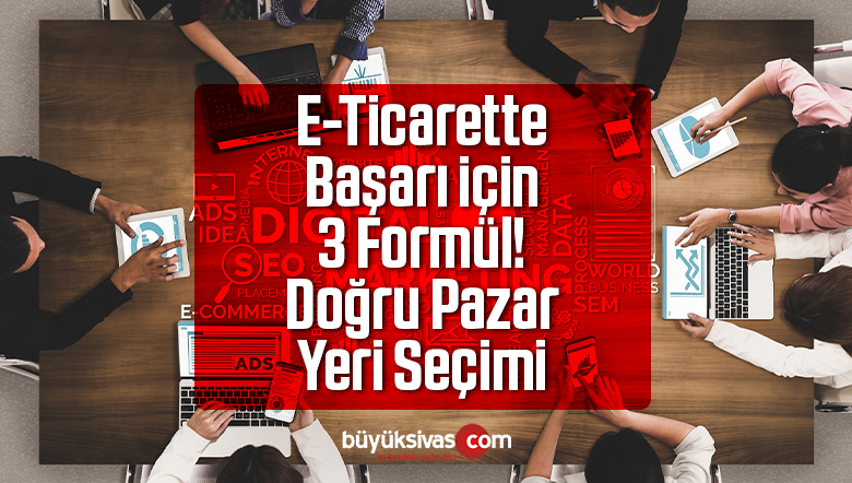 E-Ticarette Başarı için 3 Formül! Doğru Pazar Yeri Seçimi