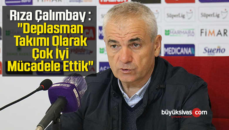 Rıza Çalımbay : “Deplasman Takımı Olarak Çok İyi Mücadele Ettik”