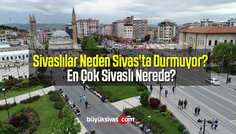 Sivaslılar Neden Sivas’ta Durmuyor? En Çok Sivaslı Nerede?