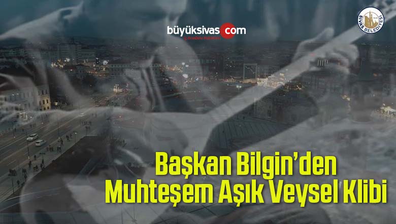 Sivas Belediye Başkanı Hilmi Bilgin’den Muhteşem Aşık Veysel Klibi