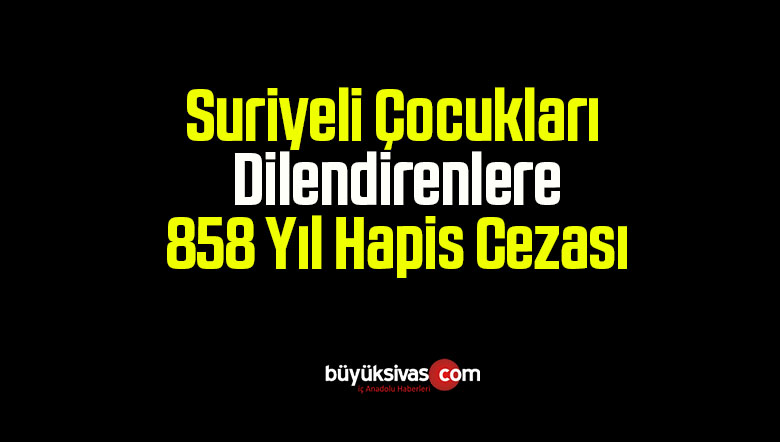 Suriyeli Çocukları Dilendirenlere 858 Yıl Hapis