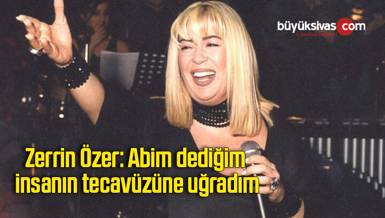 Zerrin Özer: Abim dediğim insanın tecavüzüne uğradım