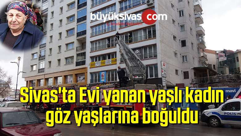 Sivas’ta Evi yanan yaşlı kadın göz yaşlarına boğuldu