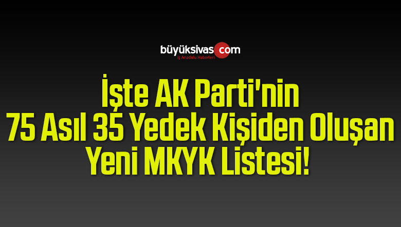 İşte AK Parti’nin 75 Asıl 35 Yedek Kişiden Oluşan Yeni MKYK Listesi!