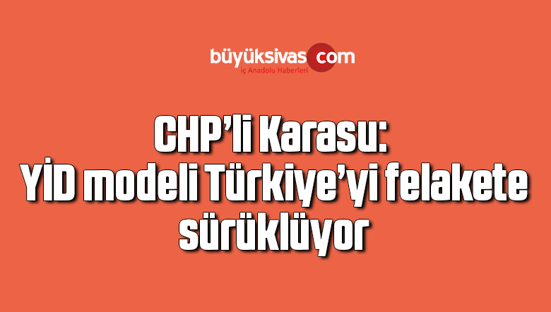 CHP’li Karasu: YİD modeli Türkiye’yi felakete sürüklüyor