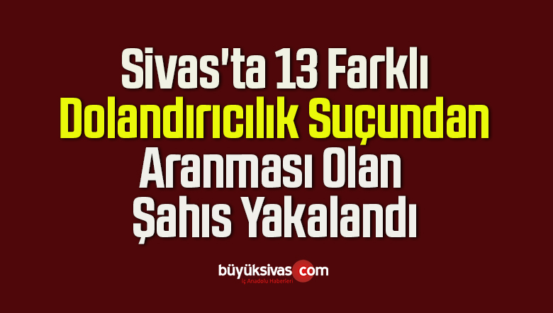 Sivas’ta 13 Farklı Dolandırıcılık Suçundan Aranması Olan Şahıs Yakalandı