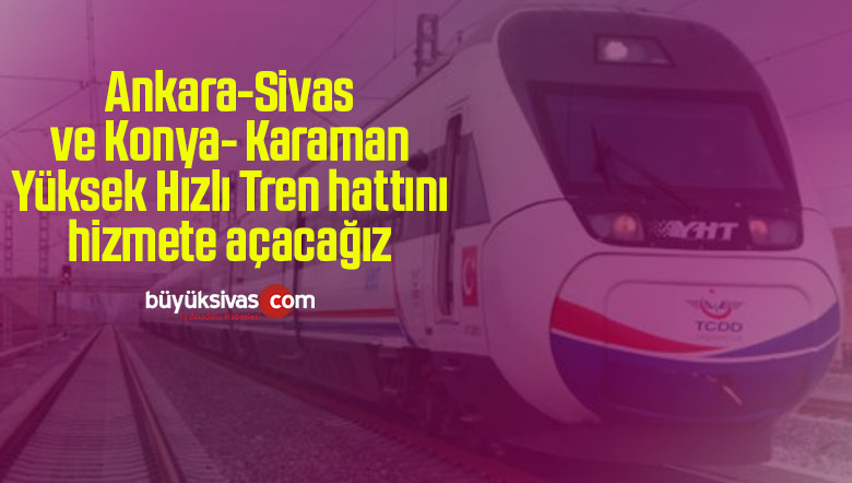 Ankara-Sivas ve Konya- Karaman Yüksek Hızlı Tren hattını hizmete açacağız