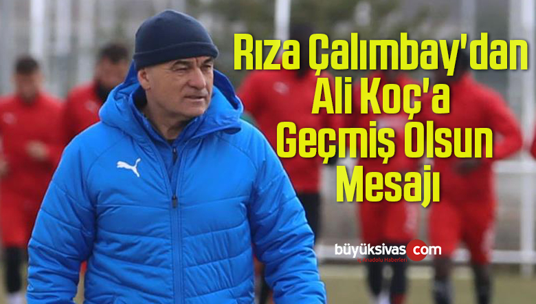 Rıza Çalımbay’dan Ali Koç’a Geçmiş Olsun Mesajı