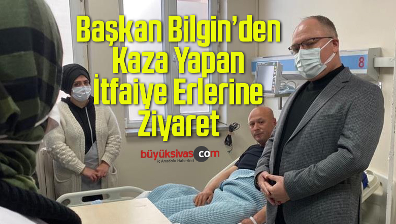 Başkan Bilgin, Kaza Yapan İtfaiye Erlerini Ziyaret Etti