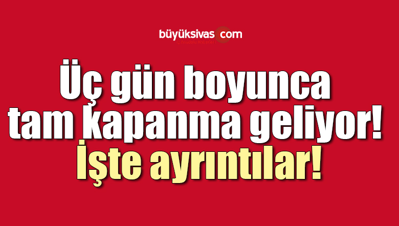 Üç gün boyunca tam kapanma geliyor! İşte ayrıntılar!