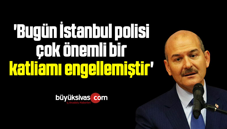 ‘Bugün İstanbul polisi çok önemli bir katliamı engellemiştir’