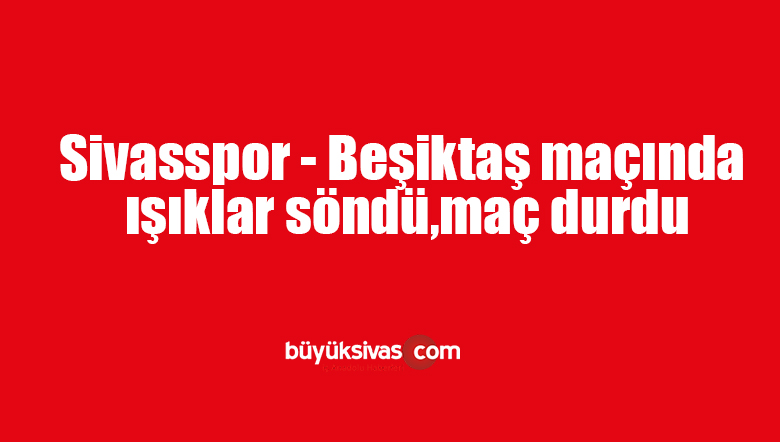 Sivasspor – Beşiktaş maçında ışıklar söndü, maç durdu