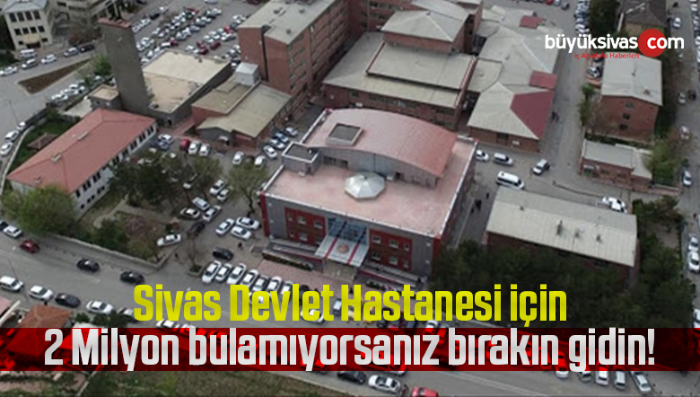 Sivas Devlet Hastanesi için 2 Milyon bulamıyorsanız bırakın gidin!