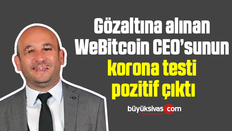 Gözaltına alınan WeBitcoin CEO’sunun korona testi pozitif çıktı