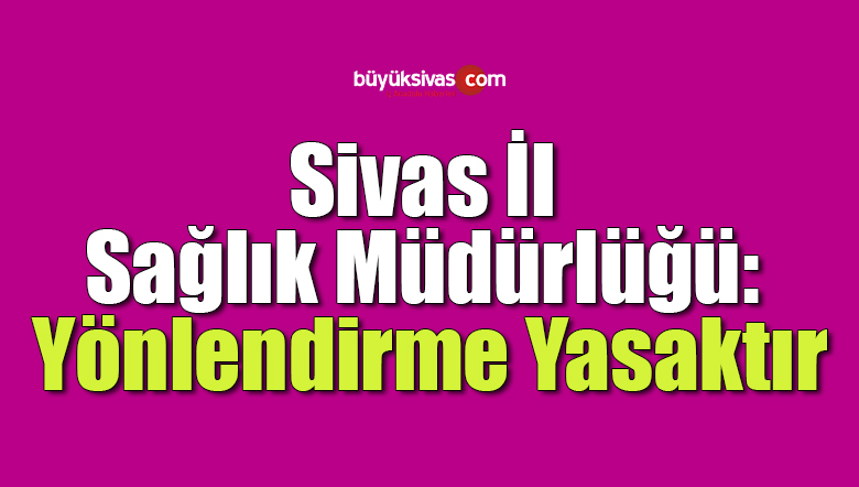 Sivas İl Sağlık Müdürlüğü: Yönlendirme Yasaktır