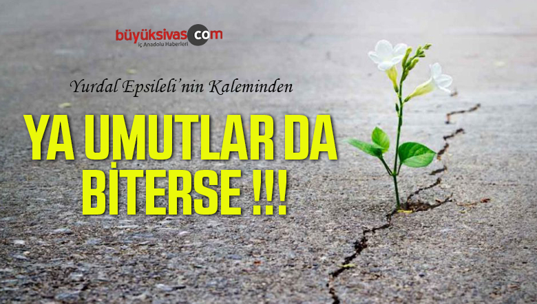 YA UMUTLAR DA BİTERSE !!!