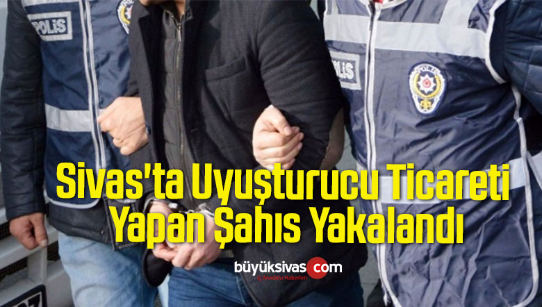Sivas’ta Uyuşturucu Ticareti Yapan Şahıs Yakalandı