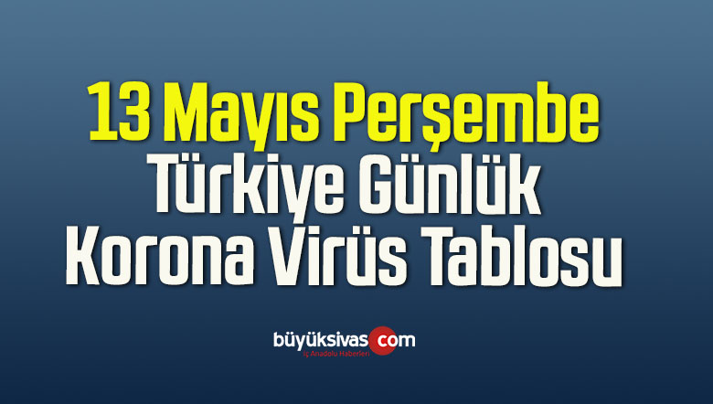 13 Mayıs Perşembe Türkiye Günlük Korona Virüs Tablosu
