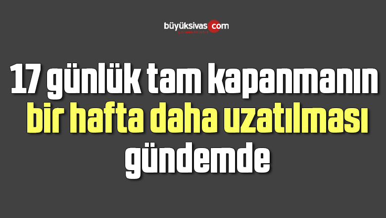 17 günlük tam kapanmanın bir hafta daha uzatılması gündemde