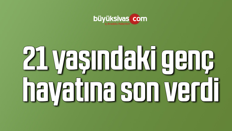 21 yaşındaki genç hayatına son verdi