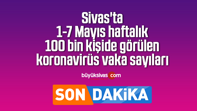 Sivas’ta 1-7 Mayıs haftalık 100 bin kişide görülen koronavirüs vaka sayıları