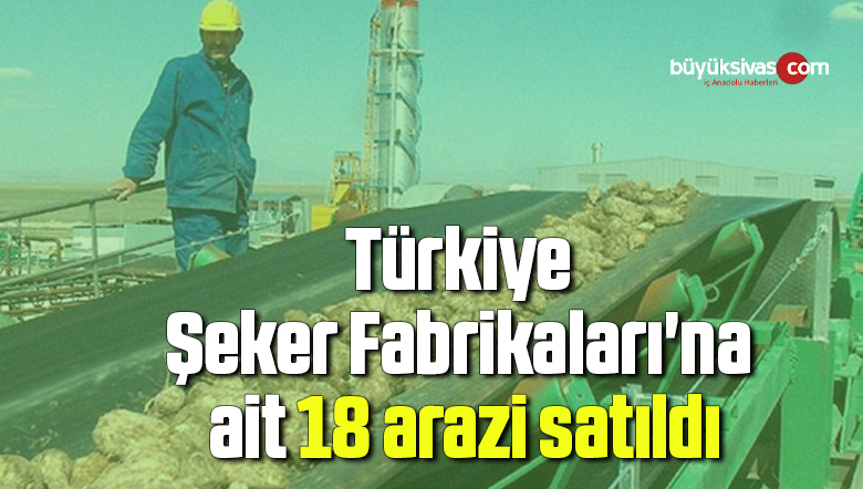 Türkiye Şeker Fabrikaları’na ait 18 arazi satıldı