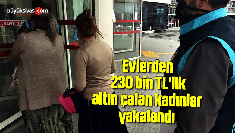 Evlerden 230 bin TL’lik altın çalan kadınlar yakalandı