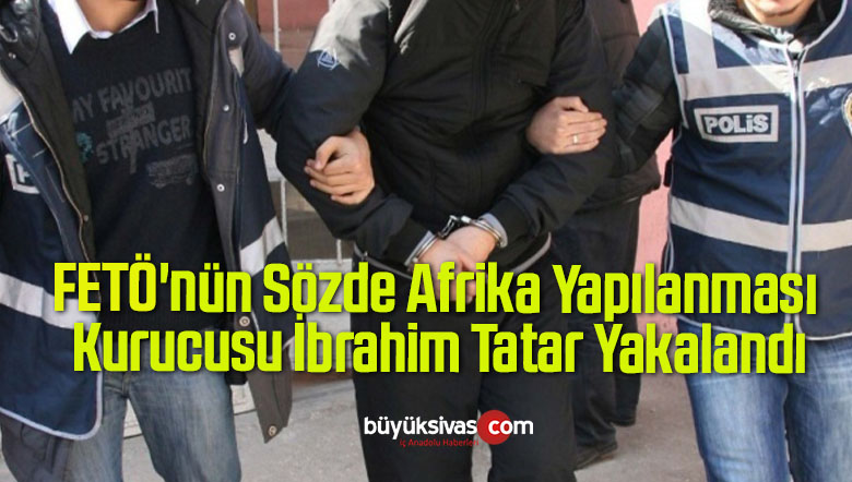 FETÖ’nün Sözde Afrika Yapılanması Kurucusu İbrahim Tatar yakalandı