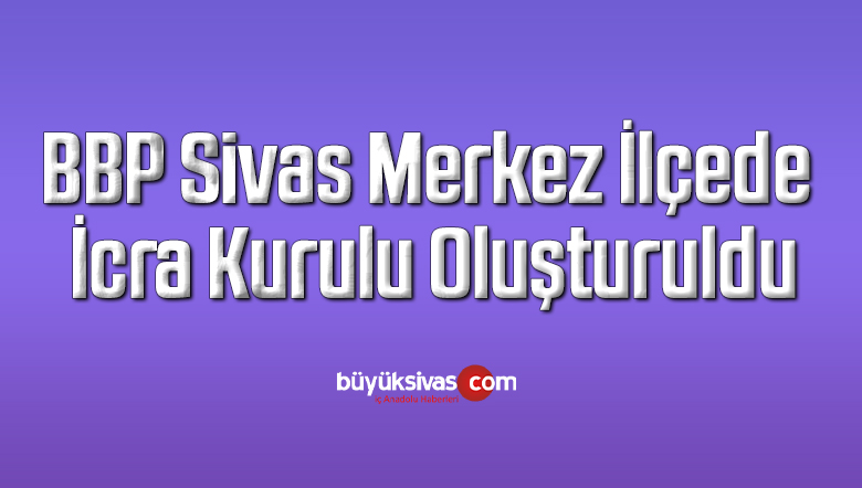 BBP Sivas Merkez İlçede İcra Kurulu Oluşturuldu