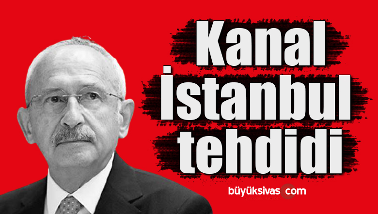 Kemal Kılıçdaroğlu’ndan Kanal İstanbul tehdidi