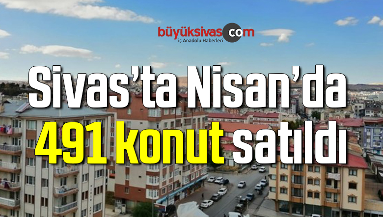 Sivas’ta Nisan’da 491 konut satıldı