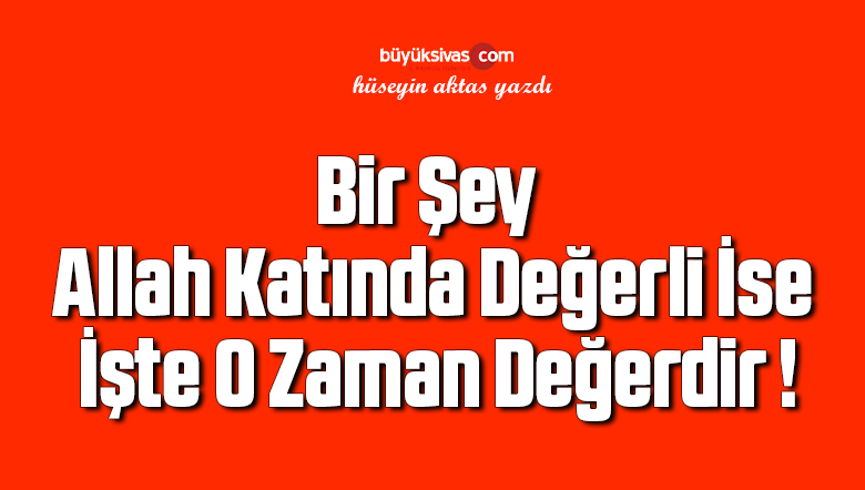 Bir Şey Allah Katında Değerli İse İşte O Zaman Değerdir !