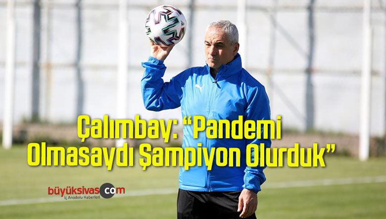 Çalımbay: “Pandemi Olmasaydı Şampiyon Olurduk”