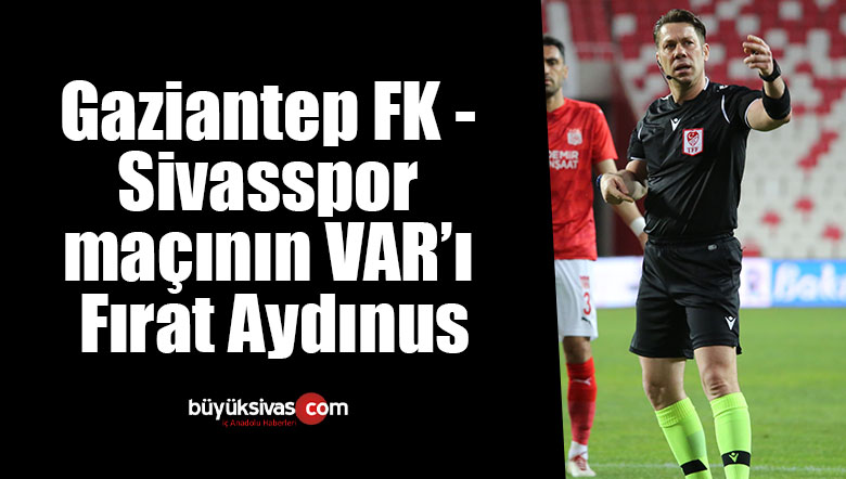 Gaziantep FK – Sivasspor maçının VAR’ı Fırat Aydınus