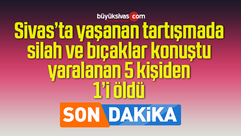 Sivas’ta yaşanan tartışmada yaralanan 5 kişiden 1’i öldü