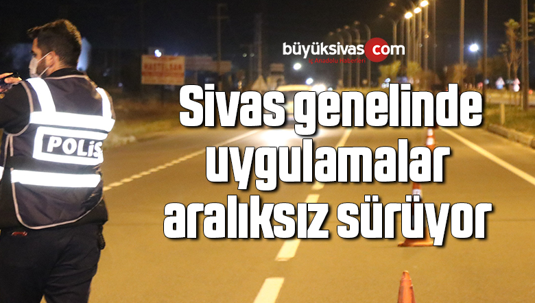 Sivas genelinde uygulamalar aralıksız sürüyor