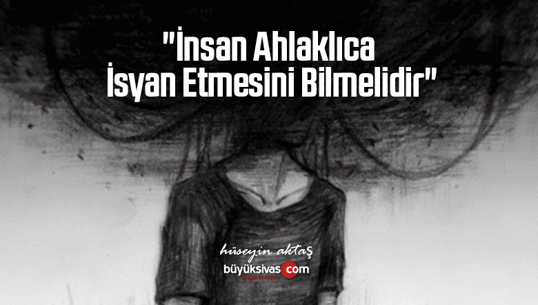“İnsan Ahlaklıca İsyan Etmesini Bilmelidir”