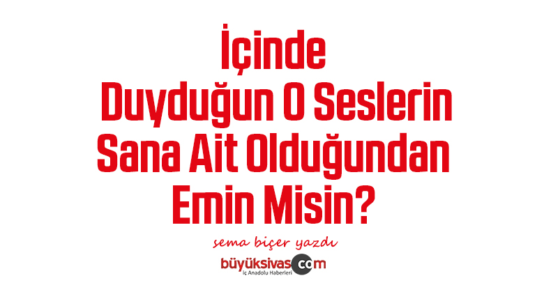 İçinde Duyduğun O Seslerin Sana Ait Olduğundan Emin Misin?