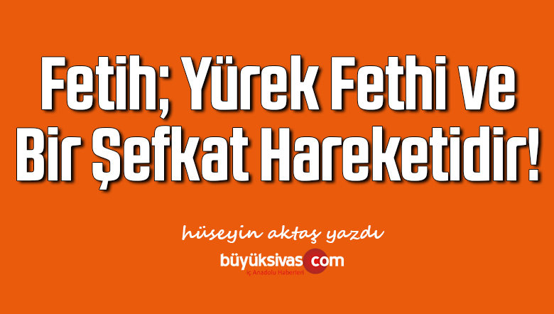 Fetih; Yürek Fethi ve Bir Şefkat Hareketidir!